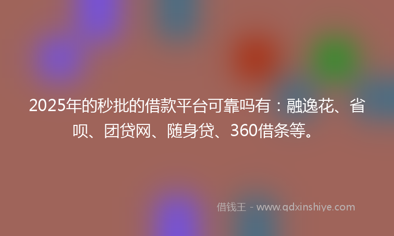 2025年的秒批的借款平台可靠吗有：融逸花、省呗、团贷网、随身贷、360借条等。