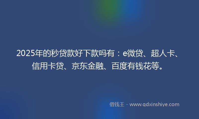 2025年的秒贷款好下款吗有：e微贷、超人卡、信用卡贷、京东金融、百度有钱花等。