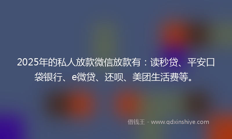 2025年的私人放款微信放款有:读秒贷、平安口袋银行、e微贷、还呗、美团生活费等。