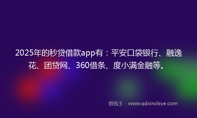 2025年的秒贷借款app有：平安口袋银行、融逸花、团贷网、360借条、度小满金融等。