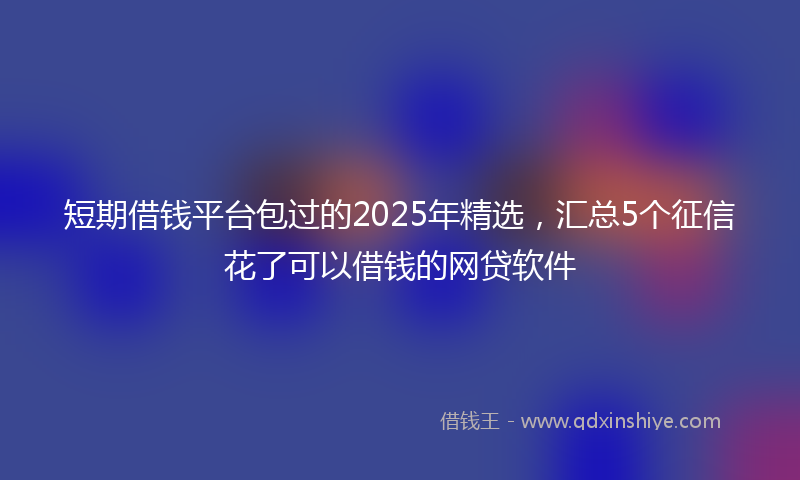短期借钱平台包过的2025年精选，汇总5个征信花了可以借钱的网贷软件
