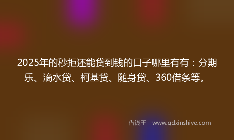 2025年的秒拒还能贷到钱的口子哪里有有：分期乐、滴水贷、柯基贷、随身贷、360借条等。