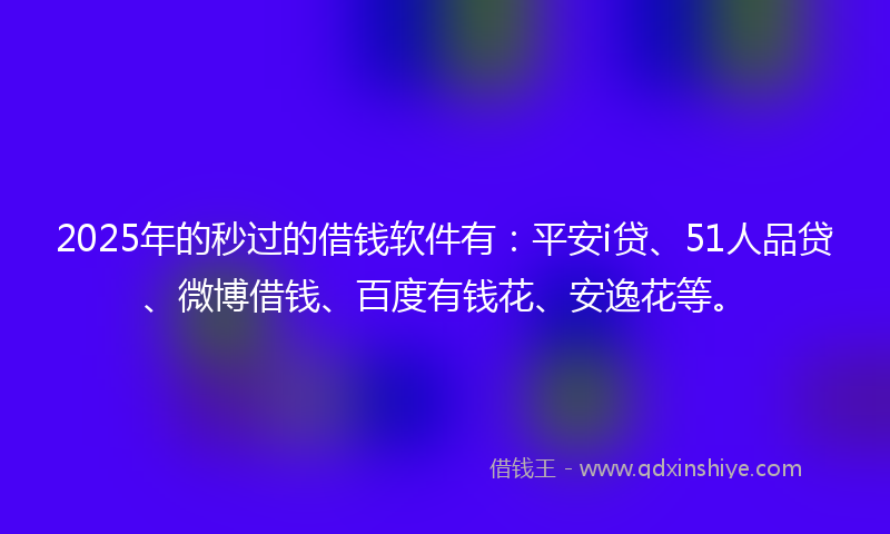 2025年的秒过的借钱软件有：平安i贷、51人品贷、微博借钱、百度有钱花、安逸花等。