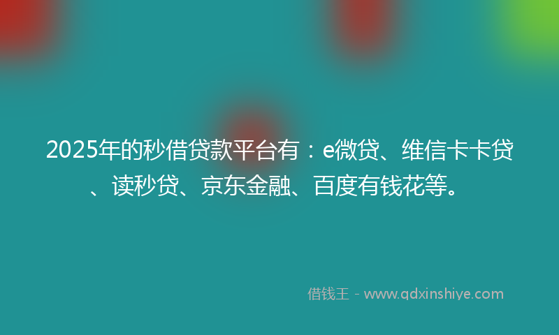 2025年的秒借贷款平台有：e微贷、维信卡卡贷、读秒贷、京东金融、百度有钱花等。