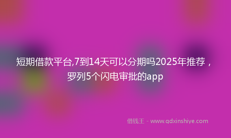 短期借款平台,7到14天可以分期吗2025年推荐，罗列5个闪电审批的app