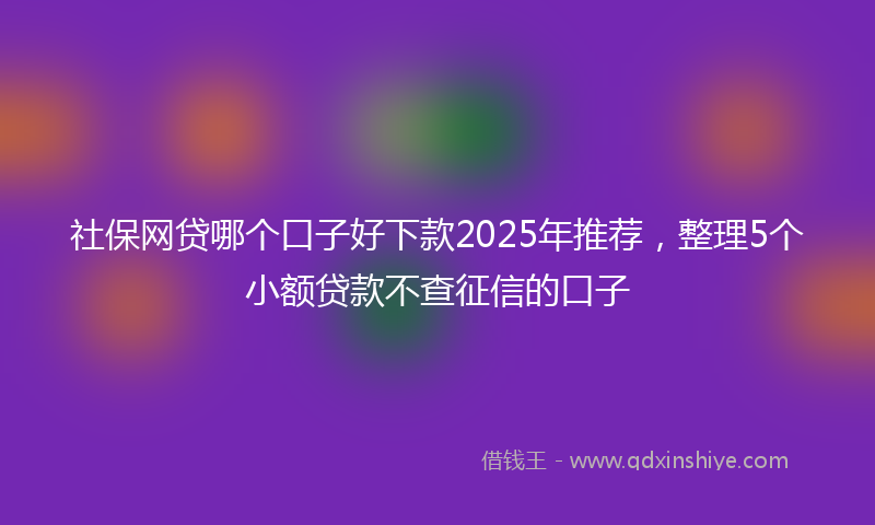 社保网贷哪个口子好下款2025年推荐，整理5个小额贷款不查征信的口子