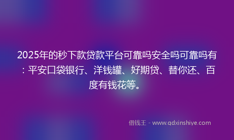 2025年的秒下款贷款平台可靠吗安全吗可靠吗有：平安口袋银行、洋钱罐、好期贷、替你还、百度有钱花等。