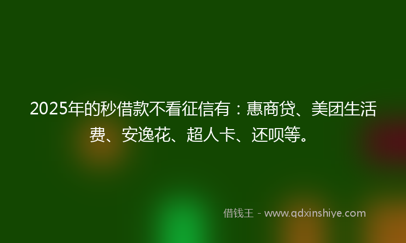 2025年的秒借款不看征信有：惠商贷、美团生活费、安逸花、超人卡、还呗等。