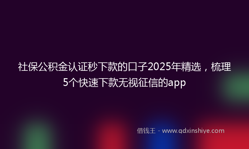 社保公积金认证秒下款的口子2025年精选，梳理5个快速下款无视征信的app
