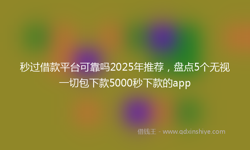 秒过借款平台可靠吗2025年推荐，盘点5个无视一切包下款5000秒下款的app