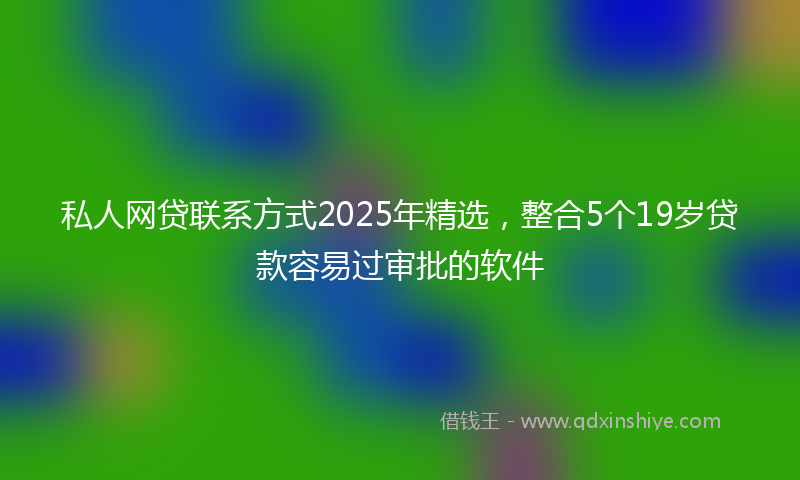 私人网贷联系方式2025年精选，整合5个19岁贷款容易过审批的软件
