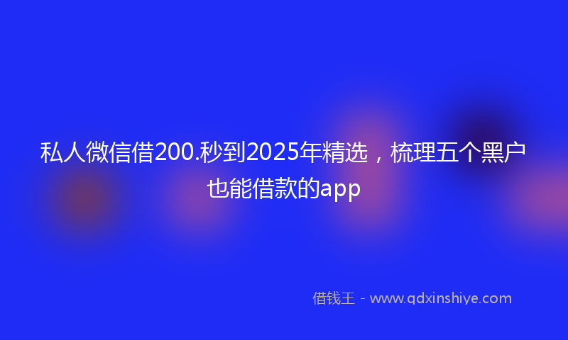私人微信借200.秒到2025年精选，梳理五个黑户也能借款的app