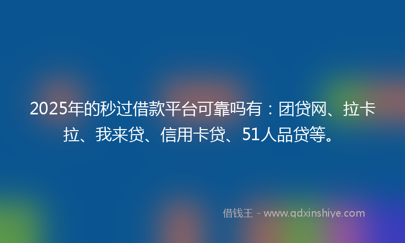 2025年的秒过借款平台可靠吗有：团贷网、拉卡拉、我来贷、信用卡贷、51人品贷等。