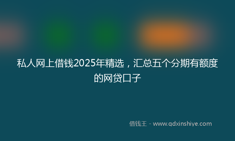 私人网上借钱2025年精选，汇总五个分期有额度的网贷口子