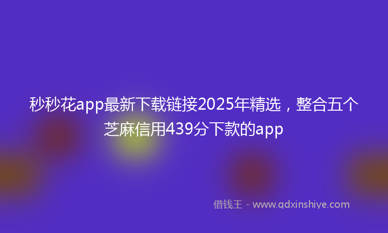 秒秒花app最新下载链接2025年精选，整合五个芝麻信用439分下款的app