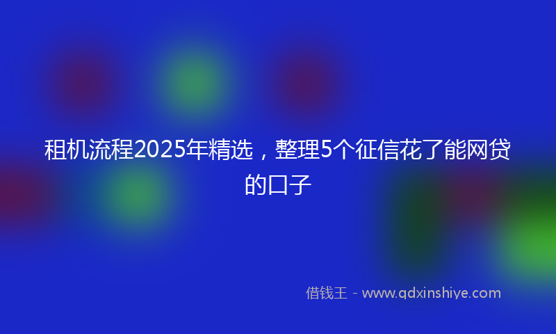租机流程2025年精选，整理5个征信花了能网贷的口子