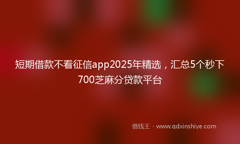 短期借款不看征信app2025年精选，汇总5个秒下700芝麻分贷款平台