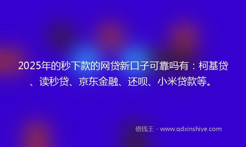 2025年的秒下款的网贷新口子可靠吗有：柯基贷、读秒贷、京东金融、还呗、小米贷款等。