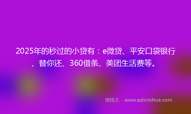 2025年的秒过的小贷有：e微贷、平安口袋银行、替你还、360借条、美团生活费等。