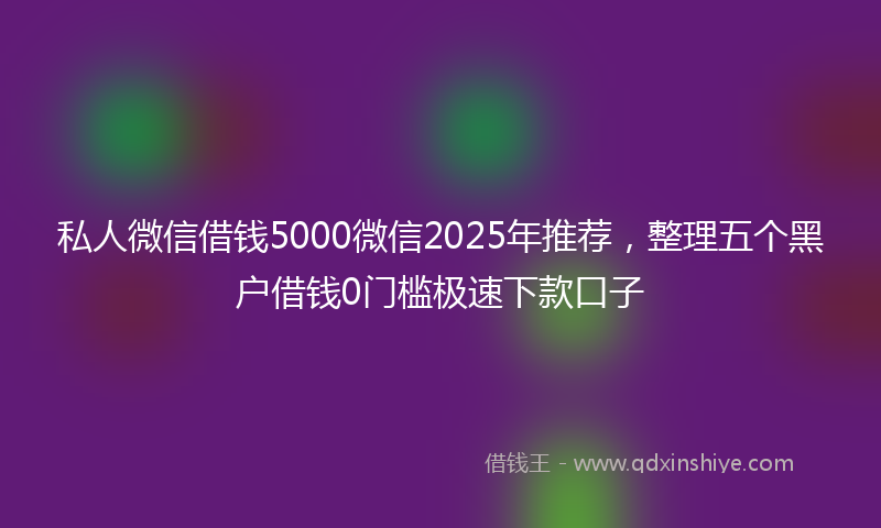 私人微信借钱5000微信2025年推荐，整理五个黑户借钱0门槛极速下款口子
