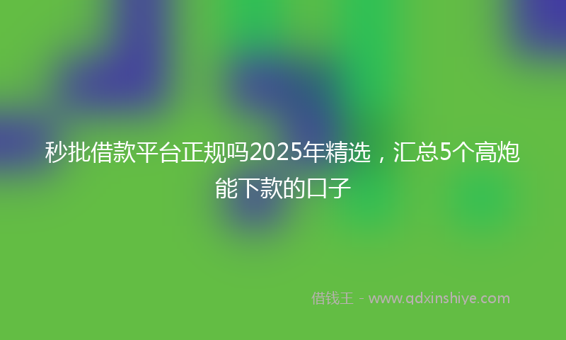 秒批借款平台正规吗2025年精选，汇总5个高炮能下款的口子