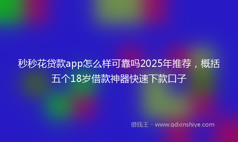 秒秒花贷款app怎么样可靠吗2025年推荐，概括五个18岁借款神器快速下款口子