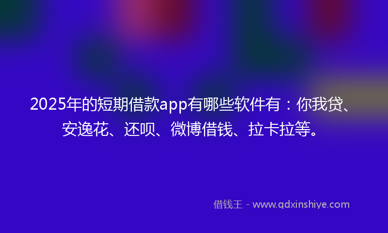 2025年的短期借款app有哪些软件有：你我贷、安逸花、还呗、微博借钱、拉卡拉等。