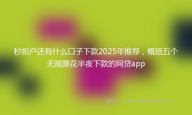 秒拒户还有什么口子下款2025年推荐，概括五个无视黑花半夜下款的网贷app