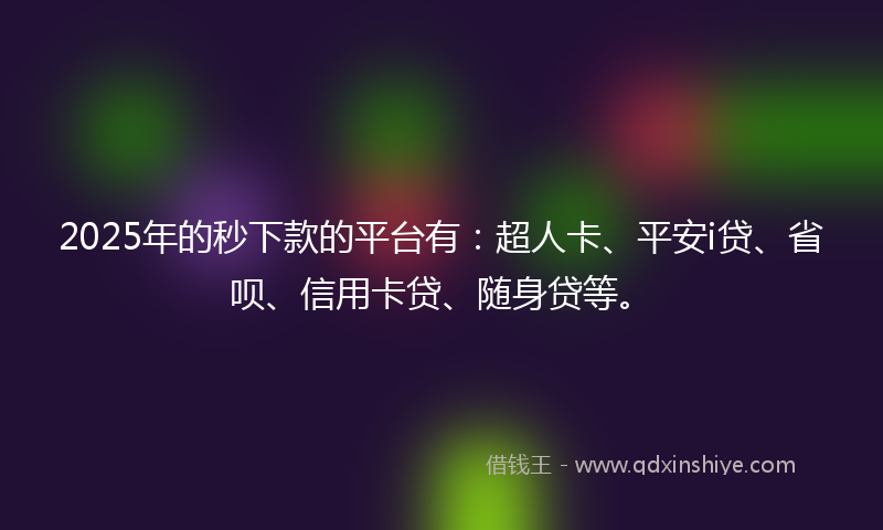 2025年的秒下款的平台有：超人卡、平安i贷、省呗、信用卡贷、随身贷等。