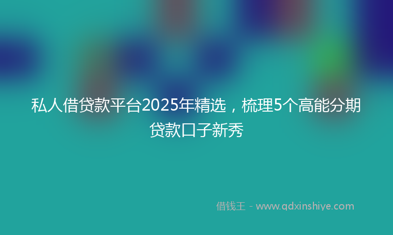 私人借贷款平台2025年精选,梳理5个高能分期贷款口子新秀