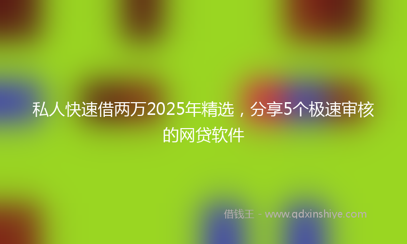 私人快速借两万2025年精选，分享5个极速审核的网贷软件