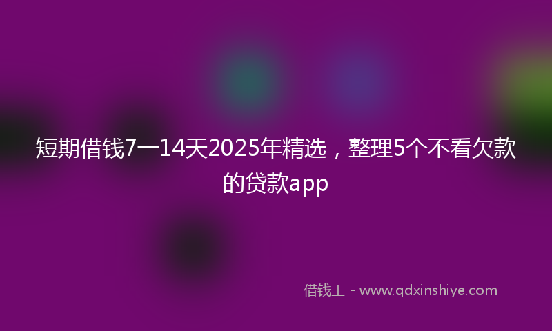 短期借钱7一14天2025年精选，整理5个不看欠款的贷款app