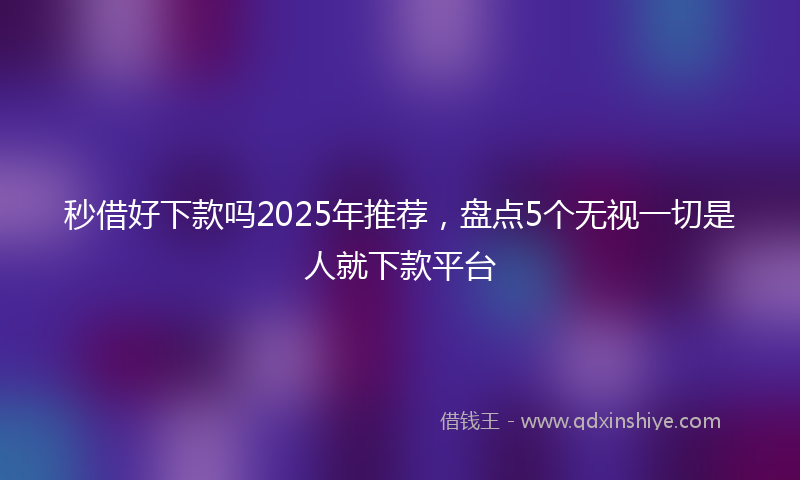 秒借好下款吗2025年推荐，盘点5个无视一切是人就下款平台