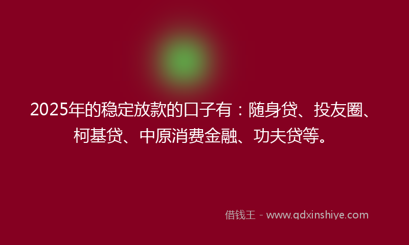 2025年的稳定放款的口子有：随身贷、投友圈、柯基贷、中原消费金融、功夫贷等。