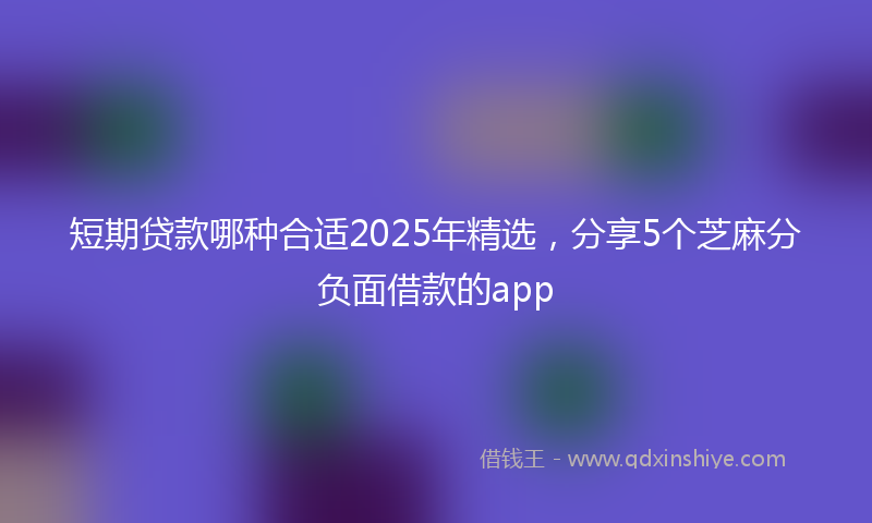 短期贷款哪种合适2025年精选，分享5个芝麻分负面借款的app