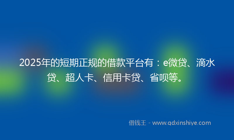 2025年的短期正规的借款平台有：e微贷、滴水贷、超人卡、信用卡贷、省呗等。