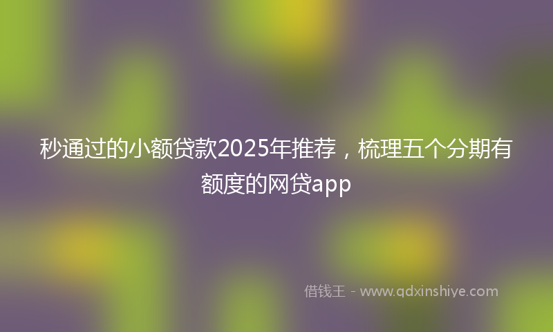 秒通过的小额贷款2025年推荐，梳理五个分期有额度的网贷app