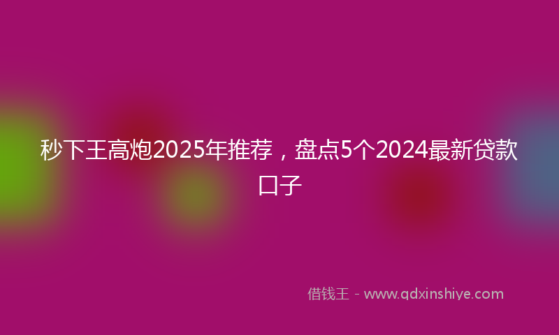 秒下王高炮2025年推荐，盘点5个2024最新贷款口子