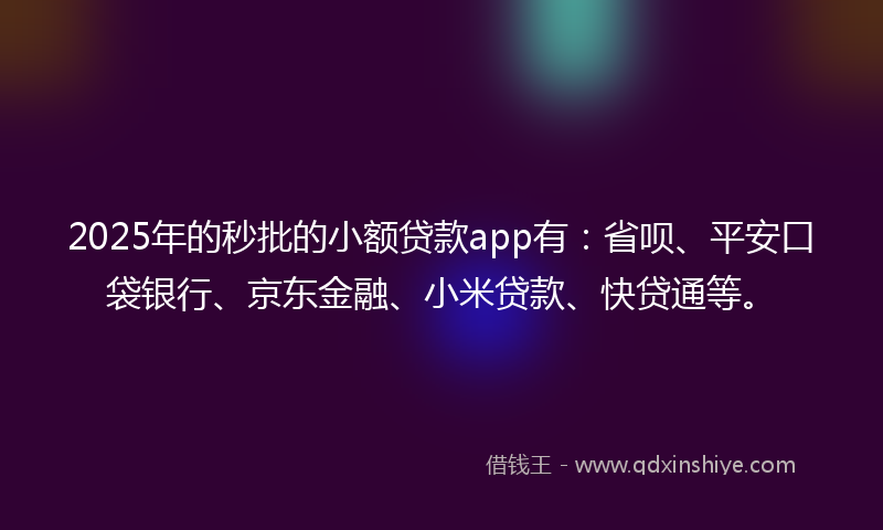 2025年的秒批的小额贷款app有：省呗、平安口袋银行、京东金融、小米贷款、快贷通等。