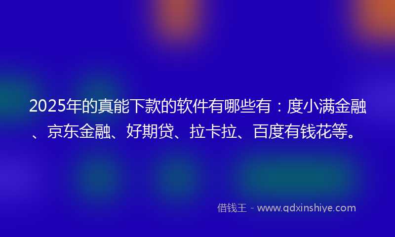 2025年的真能下款的软件有哪些有：度小满金融、京东金融、好期贷、拉卡拉、百度有钱花等。