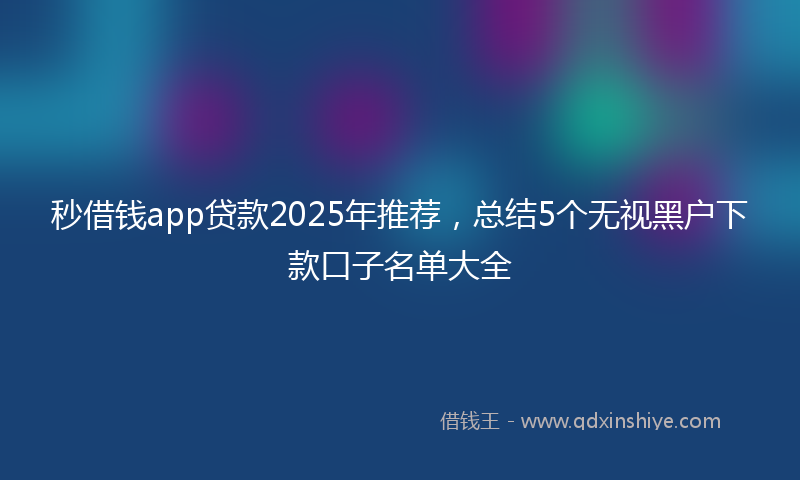 秒借钱app贷款2025年推荐，总结5个无视黑户下款口子名单大全