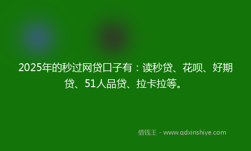 2025年的秒过网贷口子有：读秒贷、花呗、好期贷、51人品贷、拉卡拉等。
