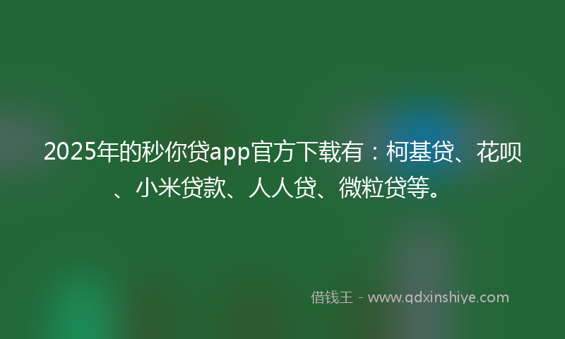 2025年的秒你贷app官方下载有：柯基贷、花呗、小米贷款、人人贷、微粒贷等。