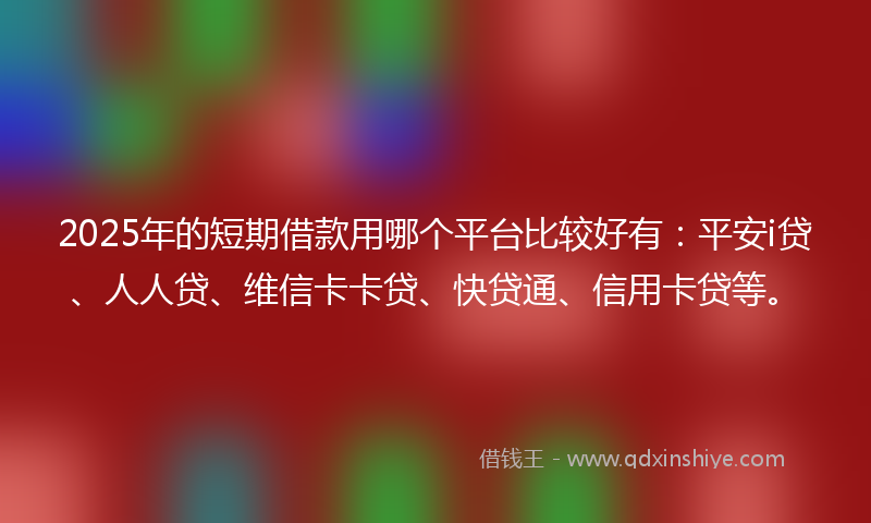 2025年的短期借款用哪个平台比较好有:平安i贷、人人贷、维信卡卡贷、快贷通、信用卡贷等。