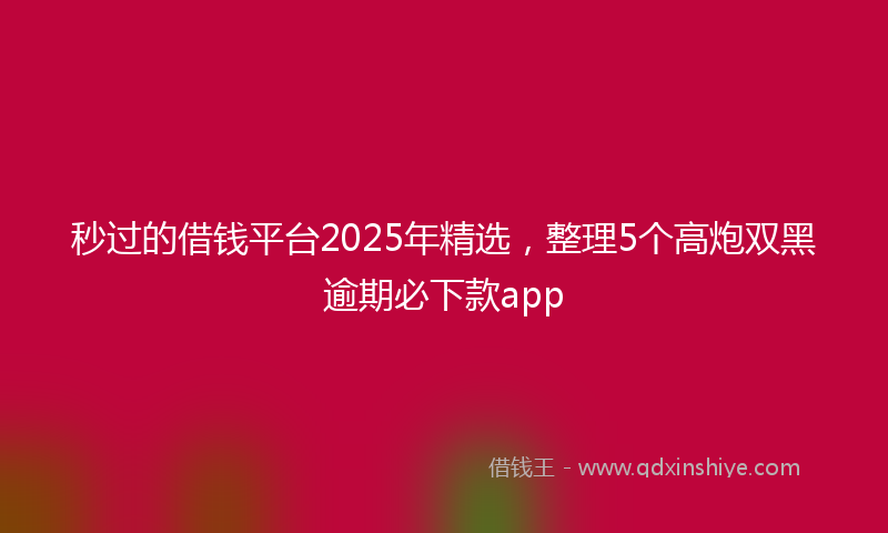 秒过的借钱平台2025年精选，整理5个高炮双黑逾期必下款app