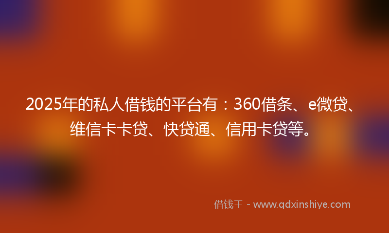 2025年的私人借钱的平台有：360借条、e微贷、维信卡卡贷、快贷通、信用卡贷等。