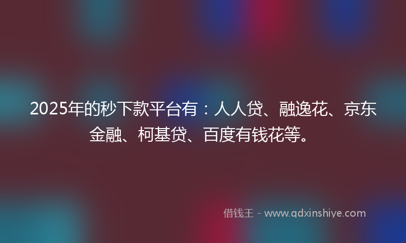 2025年的秒下款平台有：人人贷、融逸花、京东金融、柯基贷、百度有钱花等。