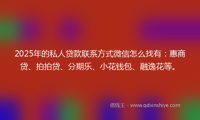 2025年的私人贷款联系方式微信怎么找有：惠商贷、拍拍贷、分期乐、小花钱包、融逸花等。