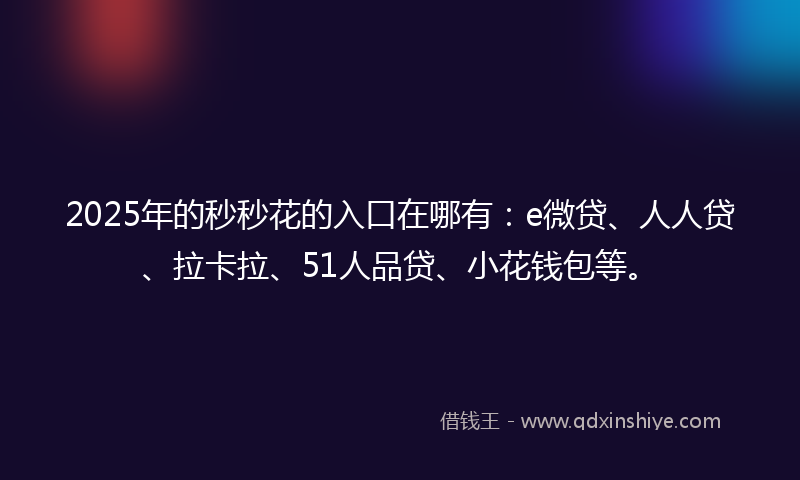 2025年的秒秒花的入口在哪有：e微贷、人人贷、拉卡拉、51人品贷、小花钱包等。
