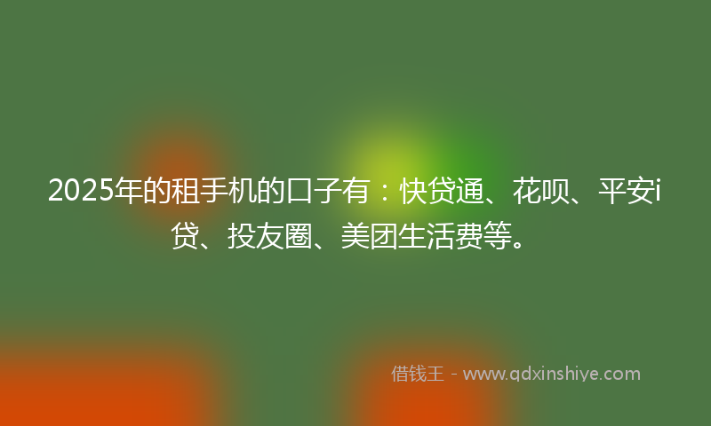2025年的租手机的口子有：快贷通、花呗、平安i贷、投友圈、美团生活费等。